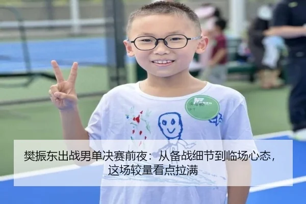 樊振东出战男单决赛前夜：从备战细节到临场心态，这场较量看点拉满